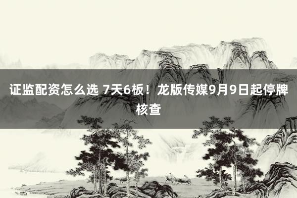 证监配资怎么选 7天6板！龙版传媒9月9日起停牌核查