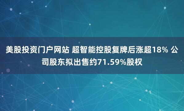 美股投资门户网站 超智能控股复牌后涨超18% 公司股东拟出售约71.59%股权