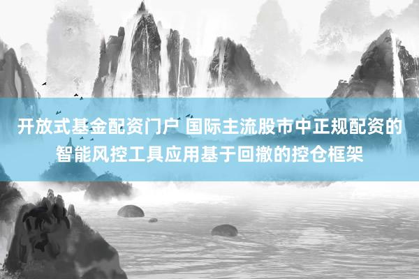 开放式基金配资门户 国际主流股市中正规配资的智能风控工具应用基于回撤的控仓框架