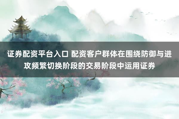 证券配资平台入口 配资客户群体在围绕防御与进攻频繁切换阶段的交易阶段中运用证券