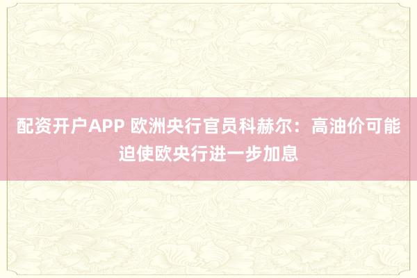 配资开户APP 欧洲央行官员科赫尔：高油价可能迫使欧央行进一步加息