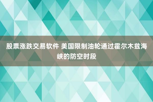 股票涨跌交易软件 美国限制油轮通过霍尔木兹海峡的防空时段