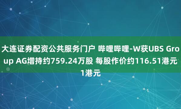 大连证券配资公共服务门户 哔哩哔哩-W获UBS Group AG增持约759.24万股 每股作价约116.51港元