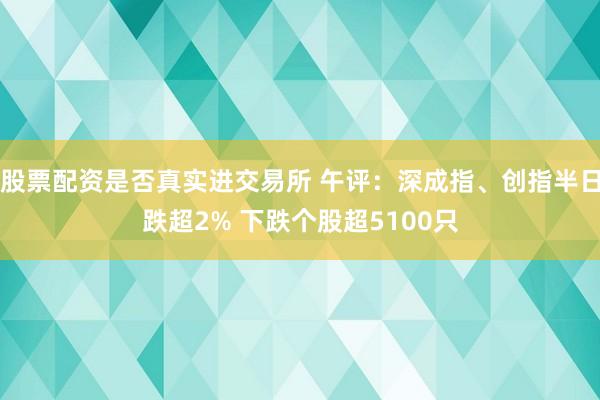 股票配资是否真实进交易所 午评：深成指、创指半日跌超2% 下跌个股超5100只