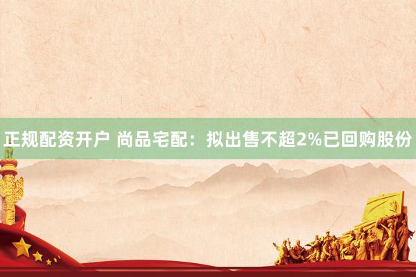 正规配资开户 尚品宅配：拟出售不超2%已回购股份