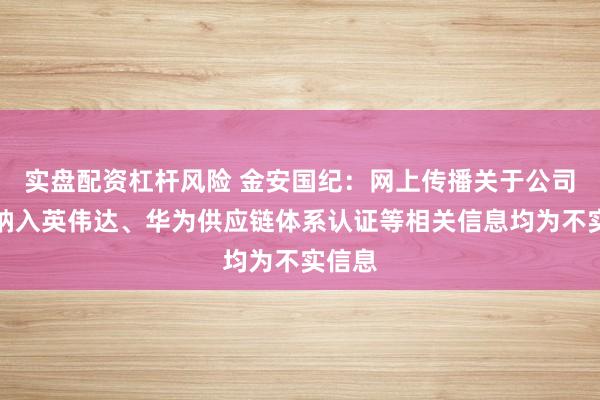 实盘配资杠杆风险 金安国纪：网上传播关于公司产品纳入英伟达、华为供应链体系认证等相关信息均为不实信息