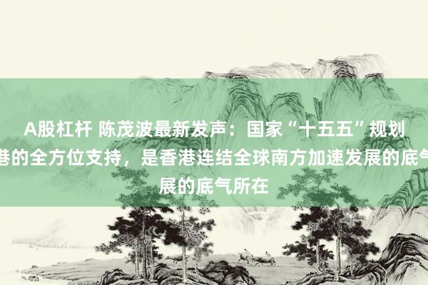 A股杠杆 陈茂波最新发声：国家“十五五”规划对香港的全方位支持，是香港连结全球南方加速发展的底气所在