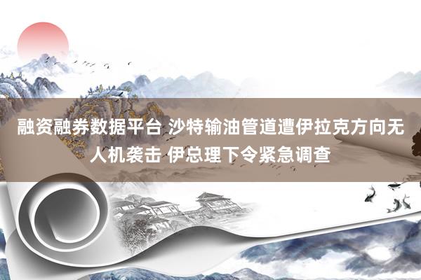 融资融券数据平台 沙特输油管道遭伊拉克方向无人机袭击 伊总理下令紧急调查