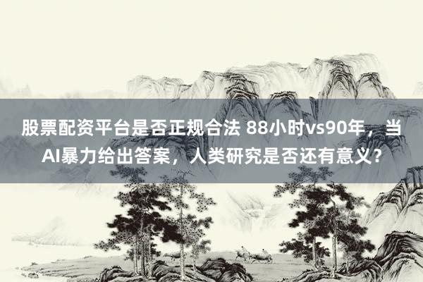 股票配资平台是否正规合法 88小时vs90年，当AI暴力给出答案，人类研究是否还有意义？