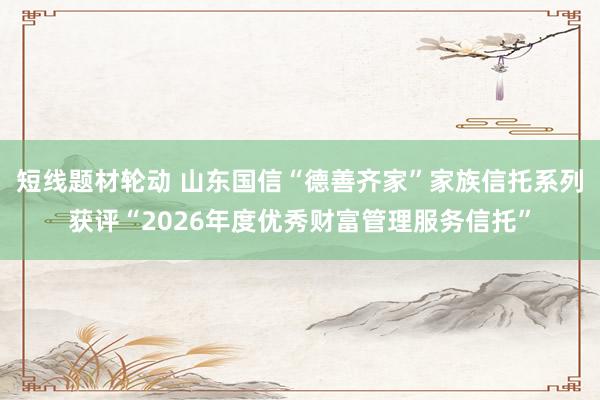 短线题材轮动 山东国信“德善齐家”家族信托系列获评“2026年度优秀财富管理服务信托”