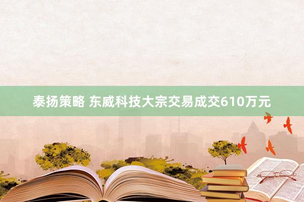 泰扬策略 东威科技大宗交易成交610万元