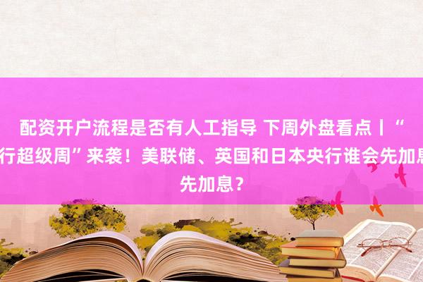 配资开户流程是否有人工指导 下周外盘看点丨“央行超级周”来袭！美联储、英国和日本央行谁会先加息？
