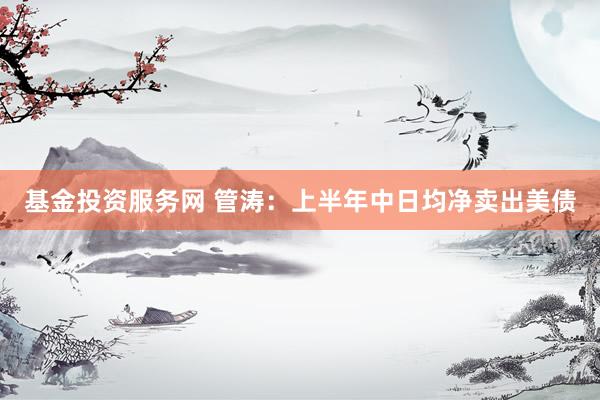 基金投资服务网 管涛：上半年中日均净卖出美债