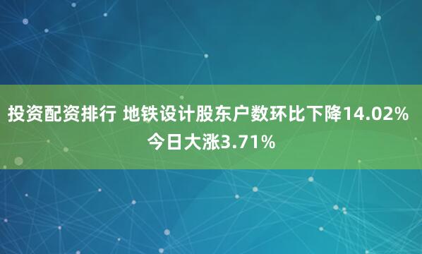 投资配资排行 地铁设计股东户数环比下降14.02% 今日大涨3.71%