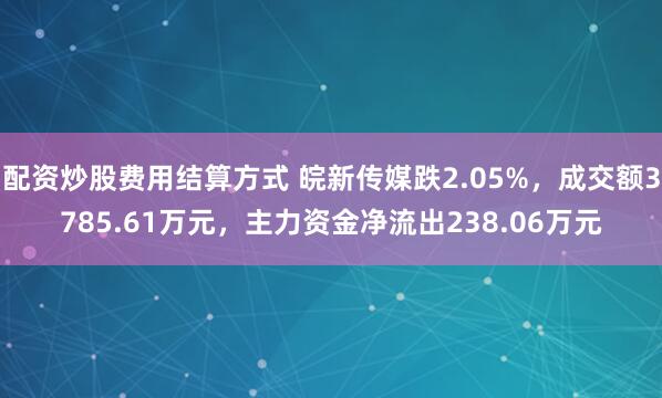 配资炒股费用结算方式 皖新传媒跌2.05%，成交额3785.61万元，主力资金净流出238.06万元