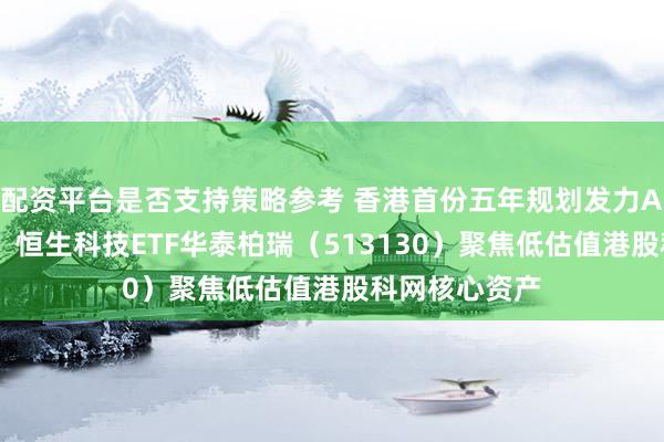 配资平台是否支持策略参考 香港首份五年规划发力AI与科创布局！恒生科技ETF华泰柏瑞（513130）聚焦低估值港股科网核心资产