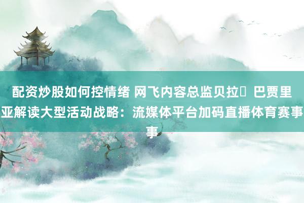 配资炒股如何控情绪 网飞内容总监贝拉・巴贾里亚解读大型活动战略：流媒体平台加码直播体育赛事