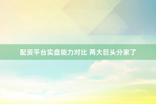 配资平台实盘能力对比 两大巨头分家了