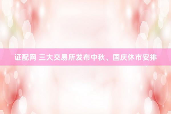 证配网 三大交易所发布中秋、国庆休市安排