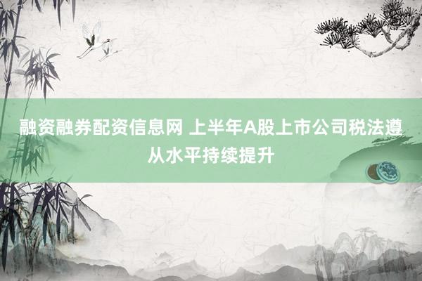 融资融券配资信息网 上半年A股上市公司税法遵从水平持续提升