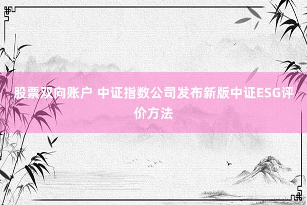 股票双向账户 中证指数公司发布新版中证ESG评价方法