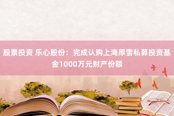 股票投资 乐心股份：完成认购上海厚雪私募投资基金1000万元财产份额