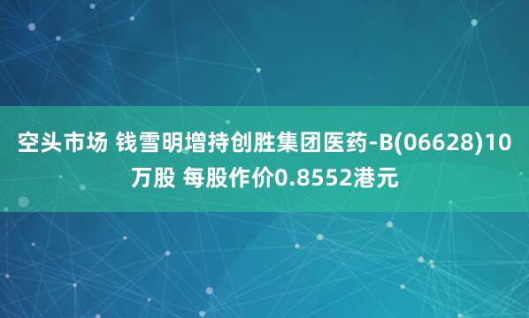 空头市场 钱雪明增持创胜集团医药-B(06628)10万股 每股作价0.8552港元