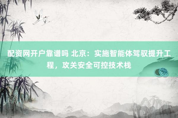配资网开户靠谱吗 北京：实施智能体驾驭提升工程，攻关安全可控技术栈