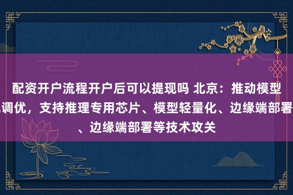 配资开户流程开户后可以提现吗 北京：推动模型与芯片适配调优，支持推理专用芯片、模型轻量化、边缘端部署等技术攻关