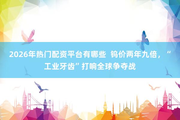 2026年热门配资平台有哪些  钨价两年九倍，“工业牙齿”打响全球争夺战
