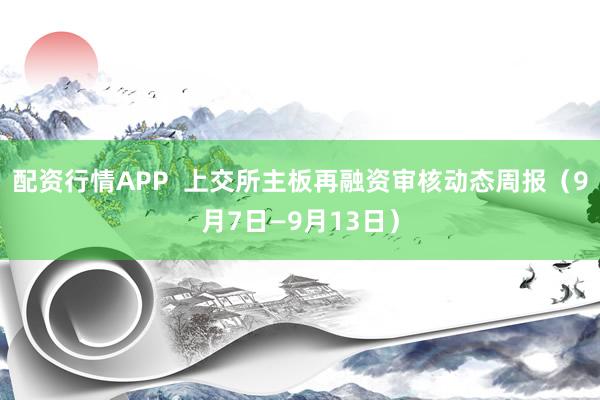 配资行情APP  上交所主板再融资审核动态周报（9月7日—9月13日）