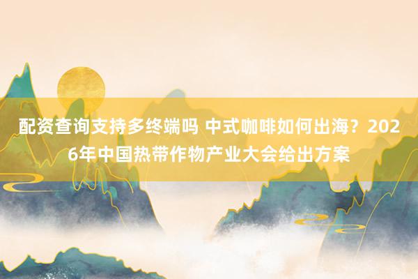 配资查询支持多终端吗 中式咖啡如何出海？2026年中国热带作物产业大会给出方案