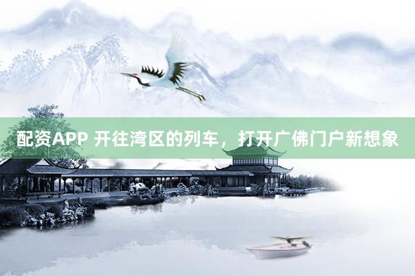 配资APP 开往湾区的列车，打开广佛门户新想象
