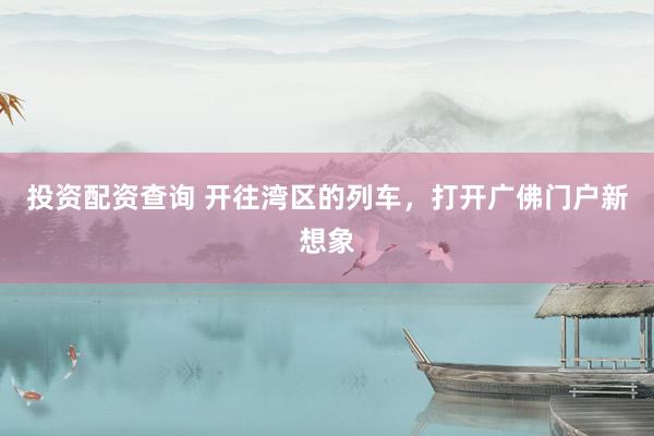 投资配资查询 开往湾区的列车，打开广佛门户新想象