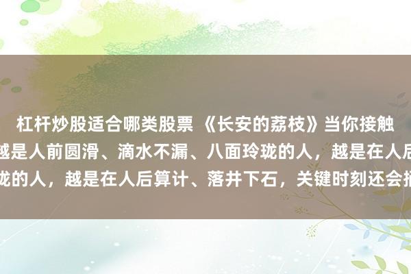杠杆炒股适合哪类股票 《长安的荔枝》当你接触的人越多，就会发现：越是人前圆滑、滴水不漏、八面玲珑的人，越是在人后算计、落井下石，关键时刻还会捅你一刀