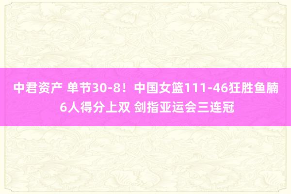 中君资产 单节30-8！中国女篮111-46狂胜鱼腩 6人得分上双 剑指亚运会三连冠