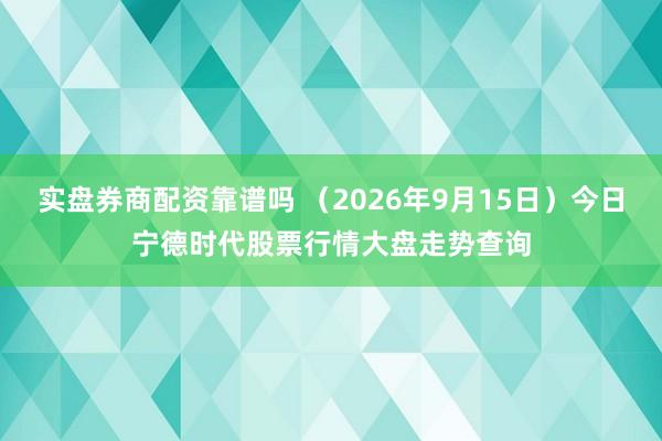 实盘券商配资靠谱吗 （2026年9月15日）今日宁德时代股票行情大盘走势查询