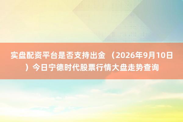 实盘配资平台是否支持出金 （2026年9月10日）今日宁德时代股票行情大盘走势查询