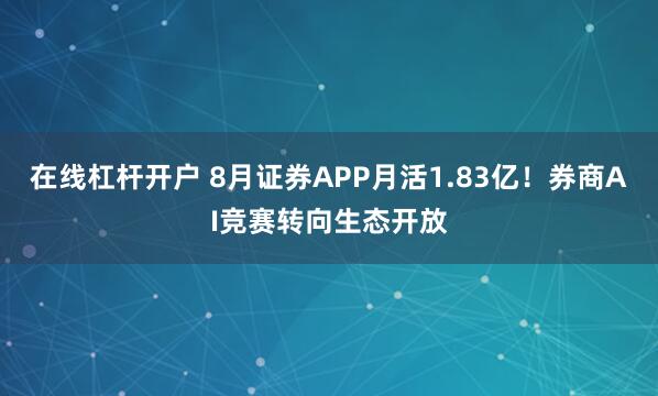 在线杠杆开户 8月证券APP月活1.83亿！券商AI竞赛转向生态开放