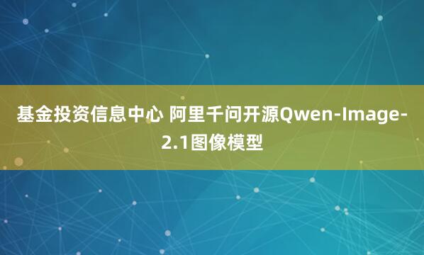 基金投资信息中心 阿里千问开源Qwen-Image-2.1图像模型