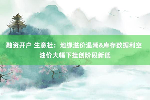 融资开户 生意社：地缘溢价退潮&库存数据利空 油价大幅下挫创阶段新低