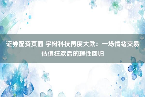 证券配资页面 宇树科技再度大跌：一场情绪交易估值狂欢后的理性回归