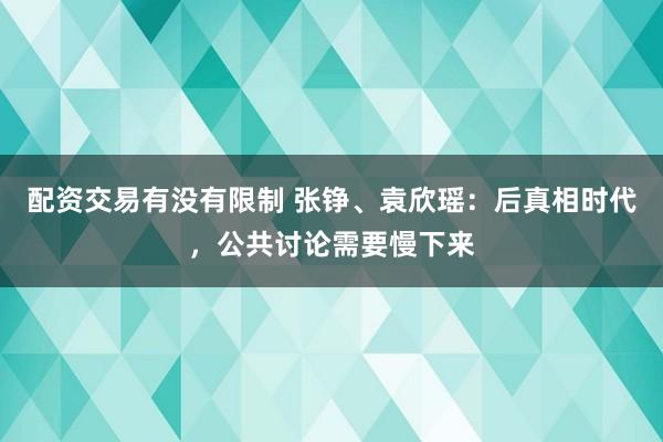 配资交易有没有限制 张铮、袁欣瑶：后真相时代，公共讨论需要慢下来