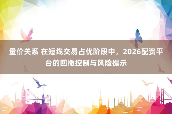 量价关系 在短线交易占优阶段中，2026配资平台的回撤控制与风险提示