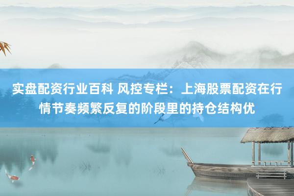 实盘配资行业百科 风控专栏:上海股票配资在行情节奏频繁反复的阶段里的持仓结构优