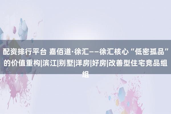 配资排行平台 嘉佰道·徐汇——徐汇核心“低密孤品”的价值重构|滨江|别墅|洋房|好房|改善型住宅竞品组