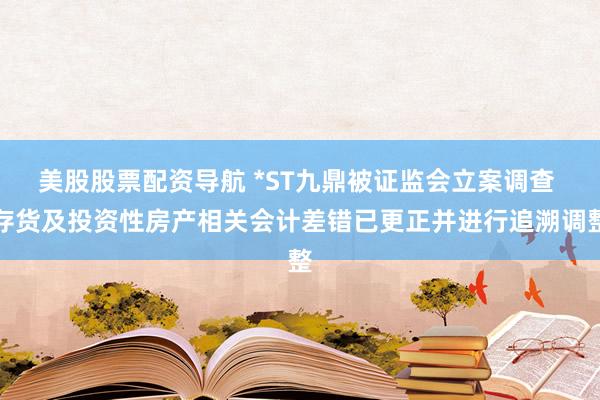 美股股票配资导航 *ST九鼎被证监会立案调查 存货及投资性房产相关会计差错已更正并进行追溯调整