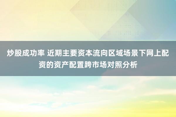 炒股成功率 近期主要资本流向区域场景下网上配资的资产配置跨市场对照分析