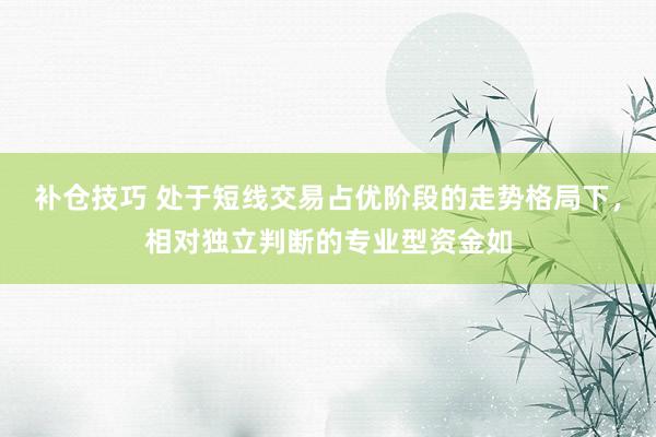 补仓技巧 处于短线交易占优阶段的走势格局下，相对独立判断的专业型资金如