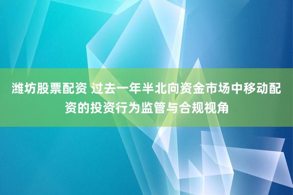 潍坊股票配资 过去一年半北向资金市场中移动配资的投资行为监管与合规视角